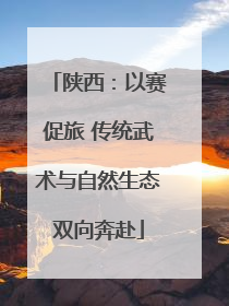 陕西：以赛促旅 传统武术与自然生态双向奔赴