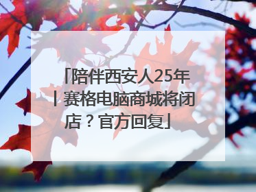 陪伴西安人25年丨赛格电脑商城将闭店？官方回复