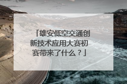 雄安低空交通创新技术应用大赛初赛带来了什么？