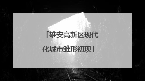 雄安高新区现代化城市雏形初现