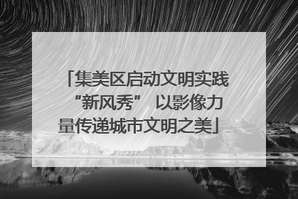 集美区启动文明实践“新风秀” 以影像力量传递城市文明之美