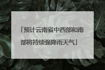 预计云南省中西部和南部将持续强降雨天气