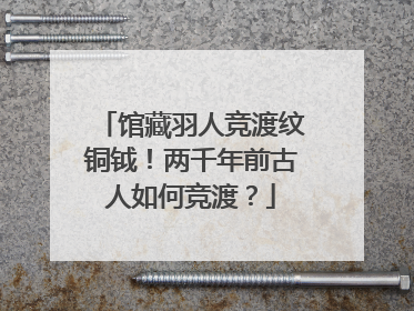 馆藏羽人竞渡纹铜钺！两千年前古人如何竞渡？