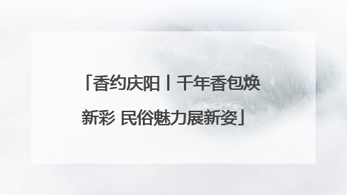 香约庆阳丨千年香包焕新彩 民俗魅力展新姿