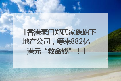 香港豪门郑氏家族旗下地产公司，等来882亿港元“救命钱”！