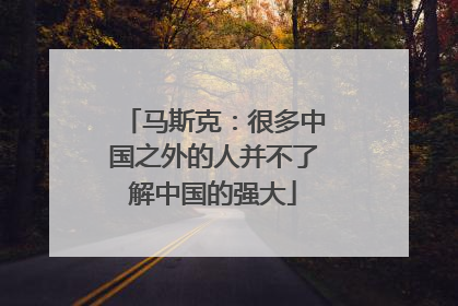 马斯克：很多中国之外的人并不了解中国的强大