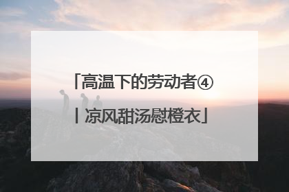 高温下的劳动者④丨凉风甜汤慰橙衣