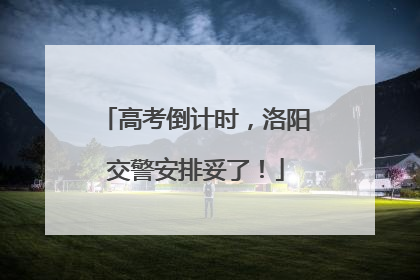 高考倒计时，洛阳交警安排妥了！