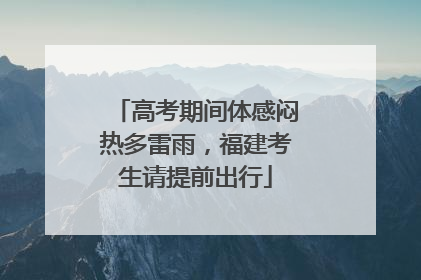 高考期间体感闷热多雷雨，福建考生请提前出行
