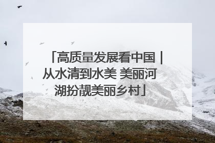 高质量发展看中国｜从水清到水美 美丽河湖扮靓美丽乡村