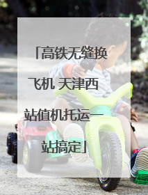 高铁无缝换飞机 天津西站值机托运一站搞定