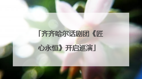 齐齐哈尔话剧团《匠心永恒》开启巡演