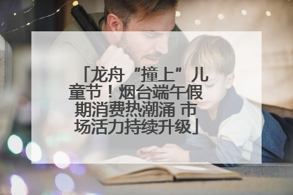 龙舟“撞上”儿童节！烟台端午假期消费热潮涌 市场活力持续升级