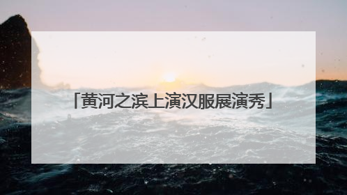黄河之滨上演汉服展演秀