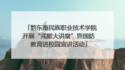 黔东南民族职业技术学院开展“戎耀大讲堂”暨国防教育进校园宣讲活动