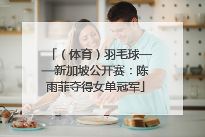 （体育）羽毛球——新加坡公开赛：陈雨菲夺得女单冠军