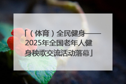 （体育）全民健身——2025年全国老年人健身秧歌交流活动落幕