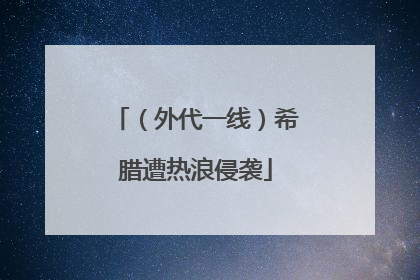 （外代一线）希腊遭热浪侵袭