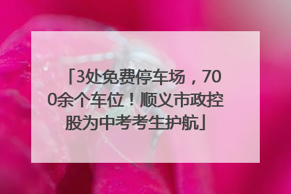 3处免费停车场，700余个车位！顺义市政控股为中考考生护航