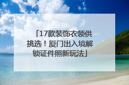 17款装饰衣领供挑选！厦门出入境解锁证件照新玩法