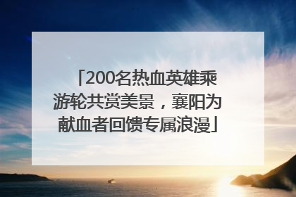200名热血英雄乘游轮共赏美景，襄阳为献血者回馈专属浪漫