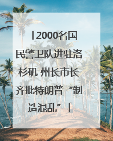 2000名国民警卫队进驻洛杉矶 州长市长齐批特朗普“制造混乱”