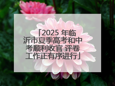 2025 年临沂市夏季高考和中考顺利收官 评卷工作正有序进行