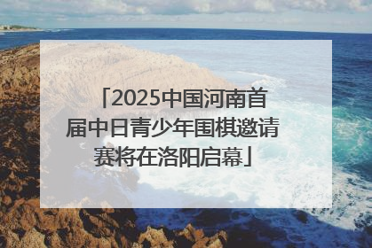 2025中国河南首届中日青少年围棋邀请赛将在洛阳启幕
