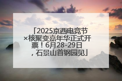 2025京西电竞节×核聚变嘉年华正式开票!6月28-29日,石景山首钢园见