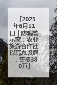 2025年6月11日｜防骗警示窗：农业旅游合作社以高息设局，集资380万