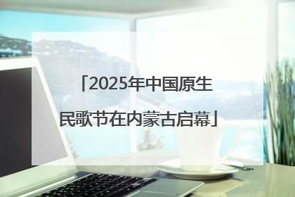 2025年中国原生民歌节在内蒙古启幕