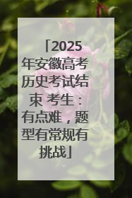 2025年安徽高考历史考试结束 考生：有点难，题型有常规有挑战