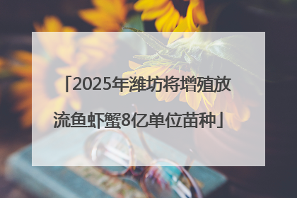 2025年潍坊将增殖放流鱼虾蟹8亿单位苗种
