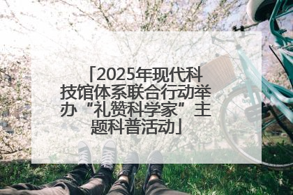2025年现代科技馆体系联合行动举办“礼赞科学家”主题科普活动