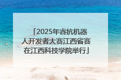 2025年睿抗机器人开发者大赛江西省赛在江西科技学院举行