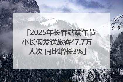 2025年长春站端午节小长假发送旅客47.7万人次 同比增长3%