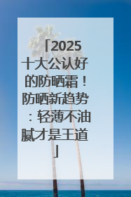 2025十大公认好的防晒霜！防晒新趋势：轻薄不油腻才是王道
