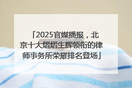 2025官媒播报，北京十大熠熠生辉领衔的律师事务所荣耀排名登场