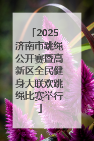 2025济南市跳绳公开赛暨高新区全民健身大联欢跳绳比赛举行