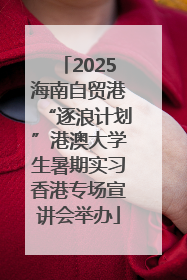 2025海南自贸港“逐浪计划”港澳大学生暑期实习香港专场宣讲会举办