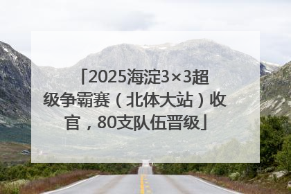 2025海淀3×3超级争霸赛（北体大站）收官，80支队伍晋级