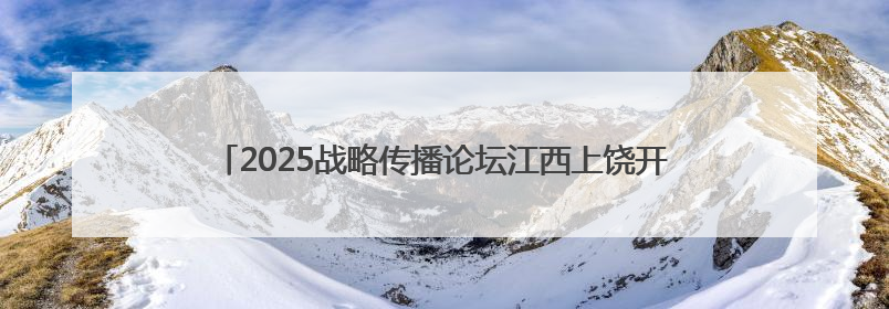 2025战略传播论坛江西上饶开幕 中外嘉宾聚焦文明交流互鉴