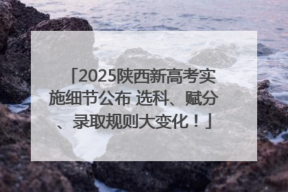 2025陕西新高考实施细节公布 选科、赋分、录取规则大变化！