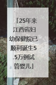 25年来 江西省妇幼保健院已顺利诞生5.5万例试管婴儿