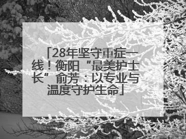 28年坚守重症一线！衡阳“最美护士长”俞芳：以专业与温度守护生命
