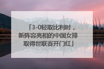 3-0轻取比利时，新阵容亮相的中国女排取得世联赛开门红