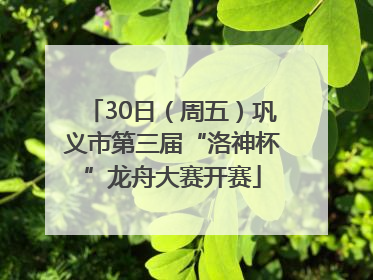 30日（周五）巩义市第三届“洛神杯”龙舟大赛开赛
