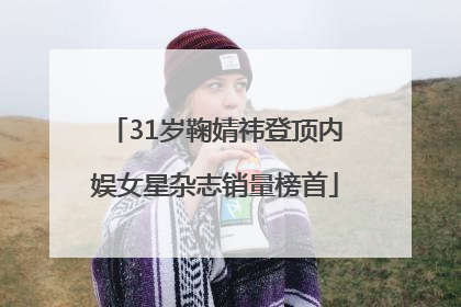 31岁鞠婧祎登顶内娱女星杂志销量榜首