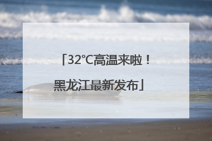 32℃高温来啦！黑龙江最新发布