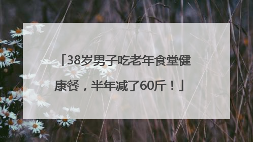 38岁男子吃老年食堂健康餐，半年减了60斤！